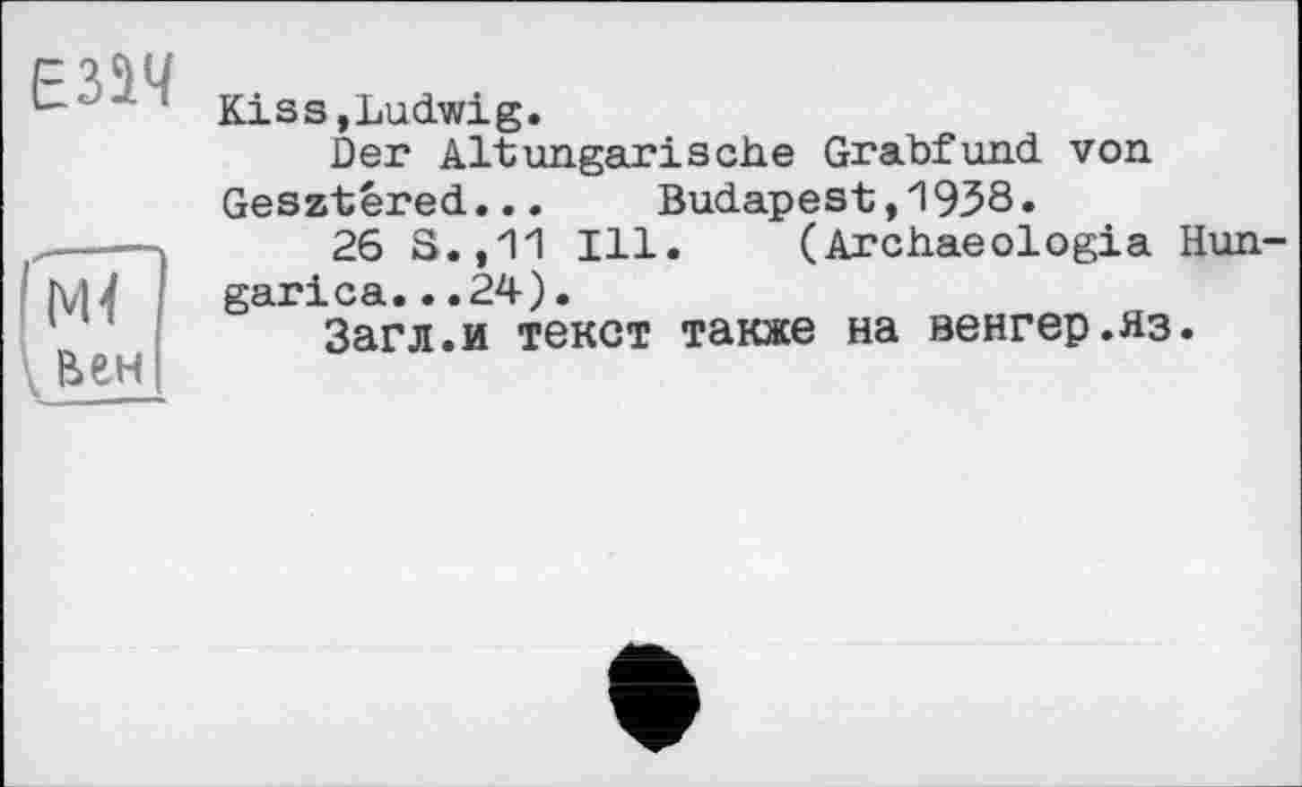 ﻿Езач
(м<
вен
Kiss,Ludwig.
Der Altungarische Grabfund von Gesztéred...	Budapest,И938.
26 S.,11 Ill. (Archaeologia Hun-garica...24).
Загл.и текст также на венгер.яз.